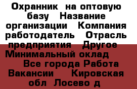 Охранник. на оптовую базу › Название организации ­ Компания-работодатель › Отрасль предприятия ­ Другое › Минимальный оклад ­ 9 000 - Все города Работа » Вакансии   . Кировская обл.,Лосево д.